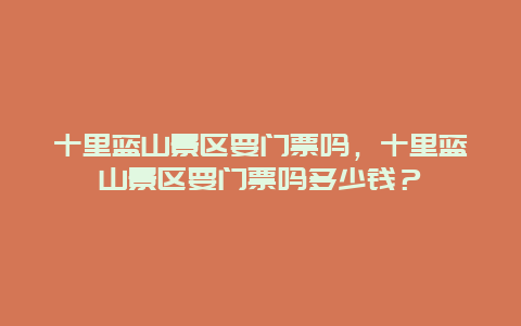 十里藍山景區(qū)要門票嗎，十里藍山景區(qū)要門票嗎多少錢？