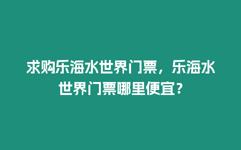 求購樂海水世界門票，樂海水世界門票哪里便宜？