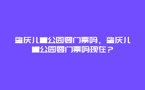 肇慶兒童公園要門票嗎，肇慶兒童公園要門票嗎現在？