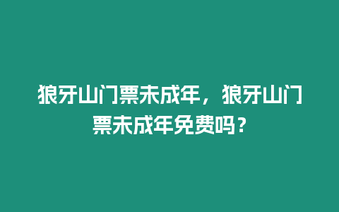 狼牙山門票未成年，狼牙山門票未成年免費嗎？