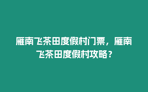 雁南飛茶田度假村門票，雁南飛茶田度假村攻略？