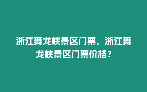 浙江舞龍峽景區門票，浙江舞龍峽景區門票價格？