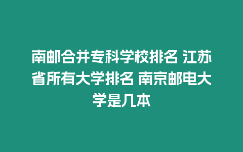 南郵合并專科學校排名 江蘇省所有大學排名 南京郵電大學是幾本