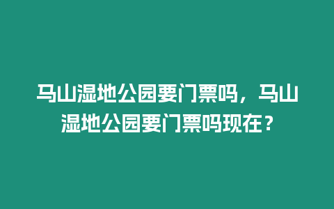 馬山濕地公園要門票嗎，馬山濕地公園要門票嗎現在？