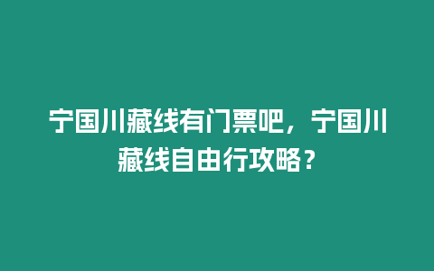 寧國川藏線有門票吧，寧國川藏線自由行攻略？