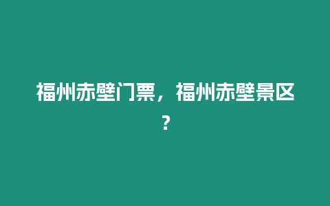 福州赤壁門票，福州赤壁景區？