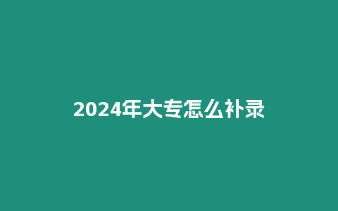 2024年大專怎么補錄