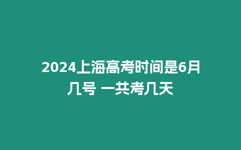 2024上海高考時間是6月幾號 一共考幾天