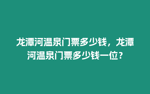 龍潭河溫泉門票多少錢，龍潭河溫泉門票多少錢一位？