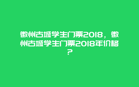 徽州古城學生門票2024，徽州古城學生門票2024年價格？