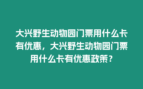 大興野生動物園門票用什么卡有優惠，大興野生動物園門票用什么卡有優惠政策？