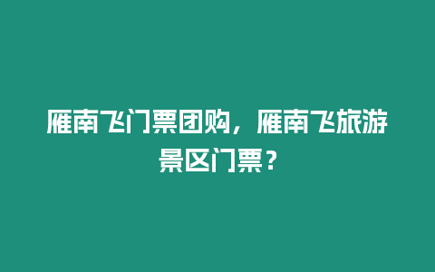 雁南飛門票團購，雁南飛旅游景區(qū)門票？