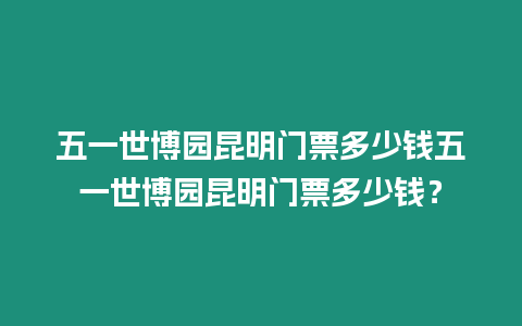 五一世博園昆明門票多少錢五一世博園昆明門票多少錢？