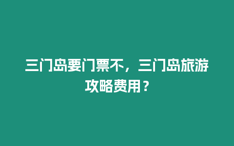 三門島要門票不，三門島旅游攻略費(fèi)用？