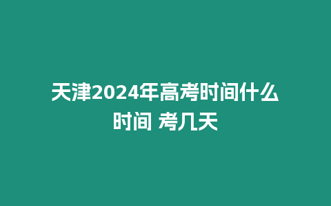 天津2024年高考時間什么時間 考幾天