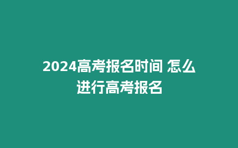 2024高考報名時間 怎么進行高考報名