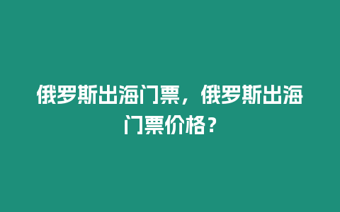 俄羅斯出海門票，俄羅斯出海門票價格？