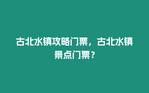 古北水鎮(zhèn)攻略門票，古北水鎮(zhèn)景點(diǎn)門票？