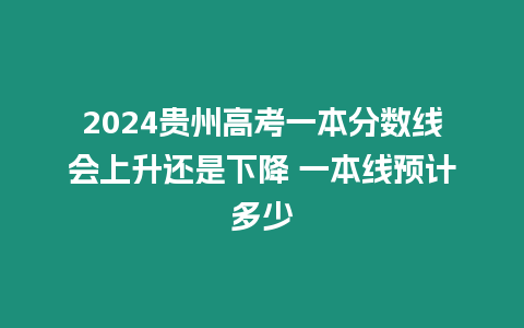 2024貴州高考一本分數(shù)線會上升還是下降 一本線預(yù)計多少