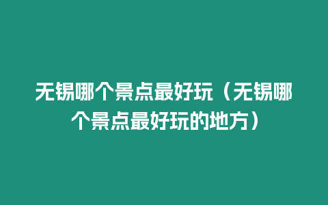 無錫哪個景點最好玩（無錫哪個景點最好玩的地方）