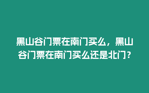 黑山谷門票在南門買么，黑山谷門票在南門買么還是北門？