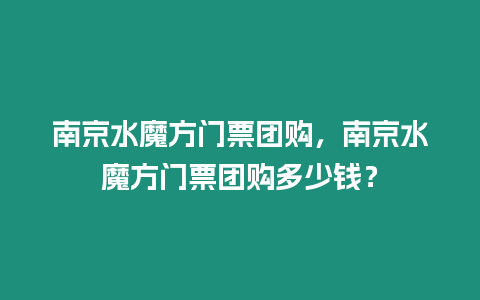 南京水魔方門票團購，南京水魔方門票團購多少錢？