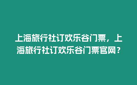 上海旅行社訂歡樂谷門票，上海旅行社訂歡樂谷門票官網？