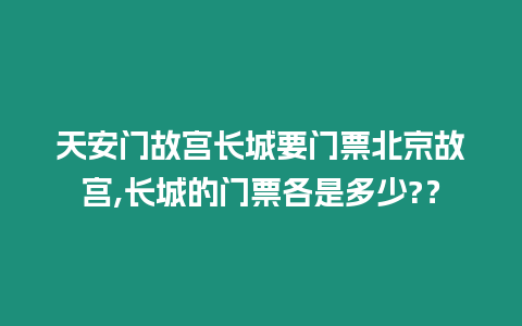 天安門故宮長城要門票北京故宮,長城的門票各是多少?？