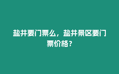 鹽井要門票么，鹽井景區要門票價格？