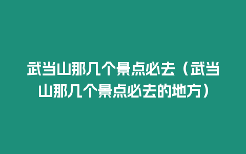 武當山那幾個景點必去（武當山那幾個景點必去的地方）