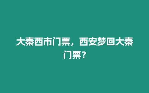 大秦西市門票，西安夢(mèng)回大秦門票？