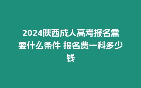 2024陜西成人高考報(bào)名需要什么條件 報(bào)名費(fèi)一科多少錢