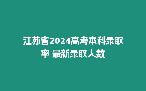 江蘇省2024高考本科錄取率 最新錄取人數