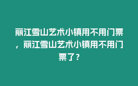 麗江雪山藝術(shù)小鎮(zhèn)用不用門票，麗江雪山藝術(shù)小鎮(zhèn)用不用門票了？