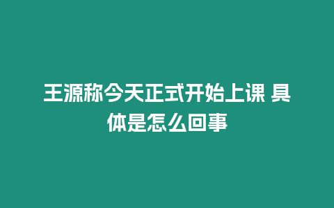 王源稱今天正式開始上課 具體是怎么回事