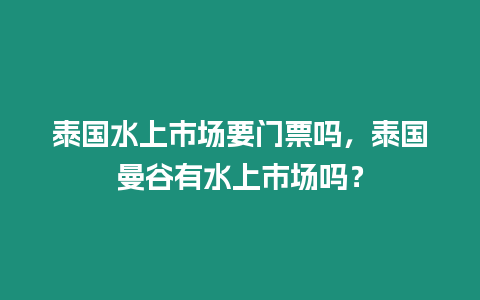 泰國水上市場要門票嗎，泰國曼谷有水上市場嗎？