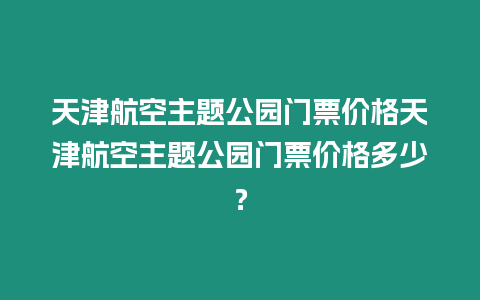 天津航空主題公園門票價格天津航空主題公園門票價格多少？