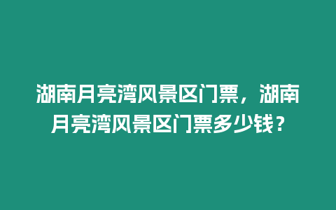 湖南月亮灣風景區門票，湖南月亮灣風景區門票多少錢？