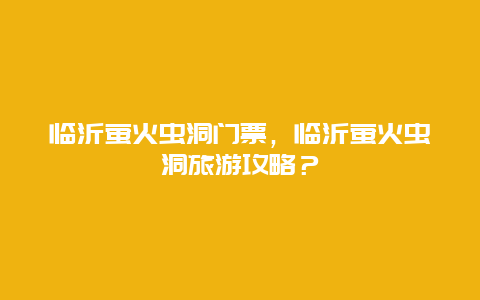 臨沂螢火蟲洞門票，臨沂螢火蟲洞旅游攻略？