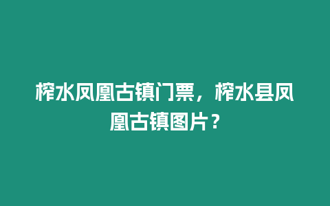 榨水鳳凰古鎮門票，榨水縣鳳凰古鎮圖片？