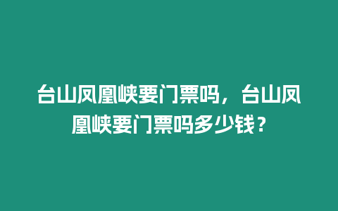 臺山鳳凰峽要門票嗎，臺山鳳凰峽要門票嗎多少錢？