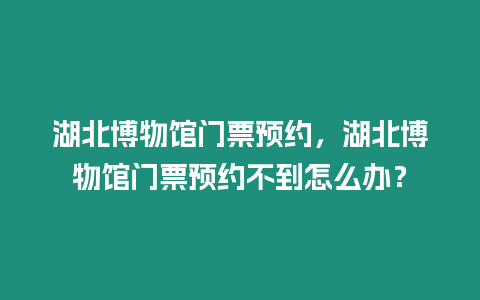 湖北博物館門票預(yù)約，湖北博物館門票預(yù)約不到怎么辦？