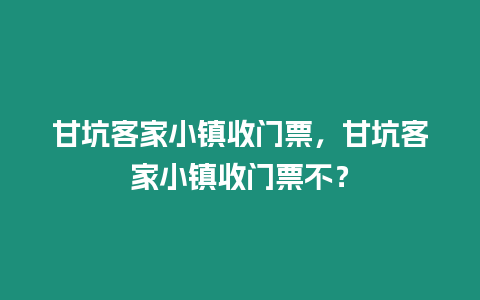 甘坑客家小鎮收門票，甘坑客家小鎮收門票不？