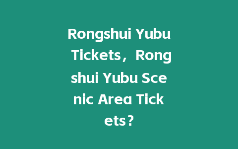 Rongshui Yubu Tickets，Rongshui Yubu Scenic Area Tickets？