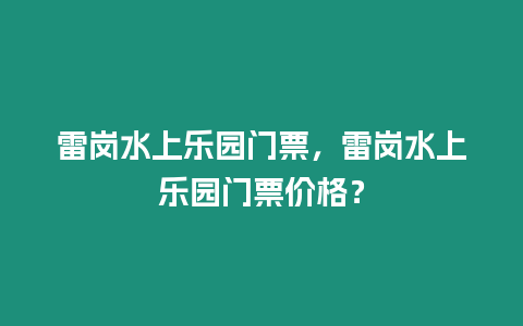 雷崗水上樂園門票，雷崗水上樂園門票價格？