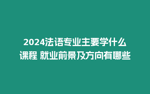 2024法語專業(yè)主要學什么課程 就業(yè)前景及方向有哪些