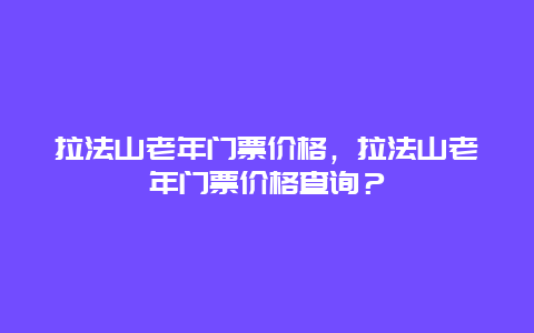 拉法山老年門票價格，拉法山老年門票價格查詢？