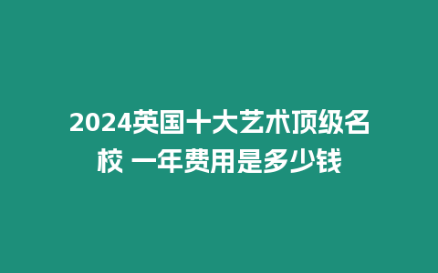 2024英國十大藝術(shù)頂級名校 一年費用是多少錢