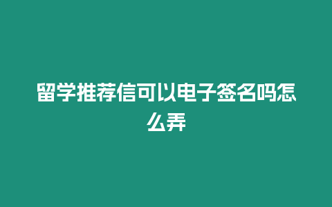 留學(xué)推薦信可以電子簽名嗎怎么弄