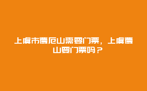 上虞市覆厄山需要門票，上虞覆卮山要門票嗎？